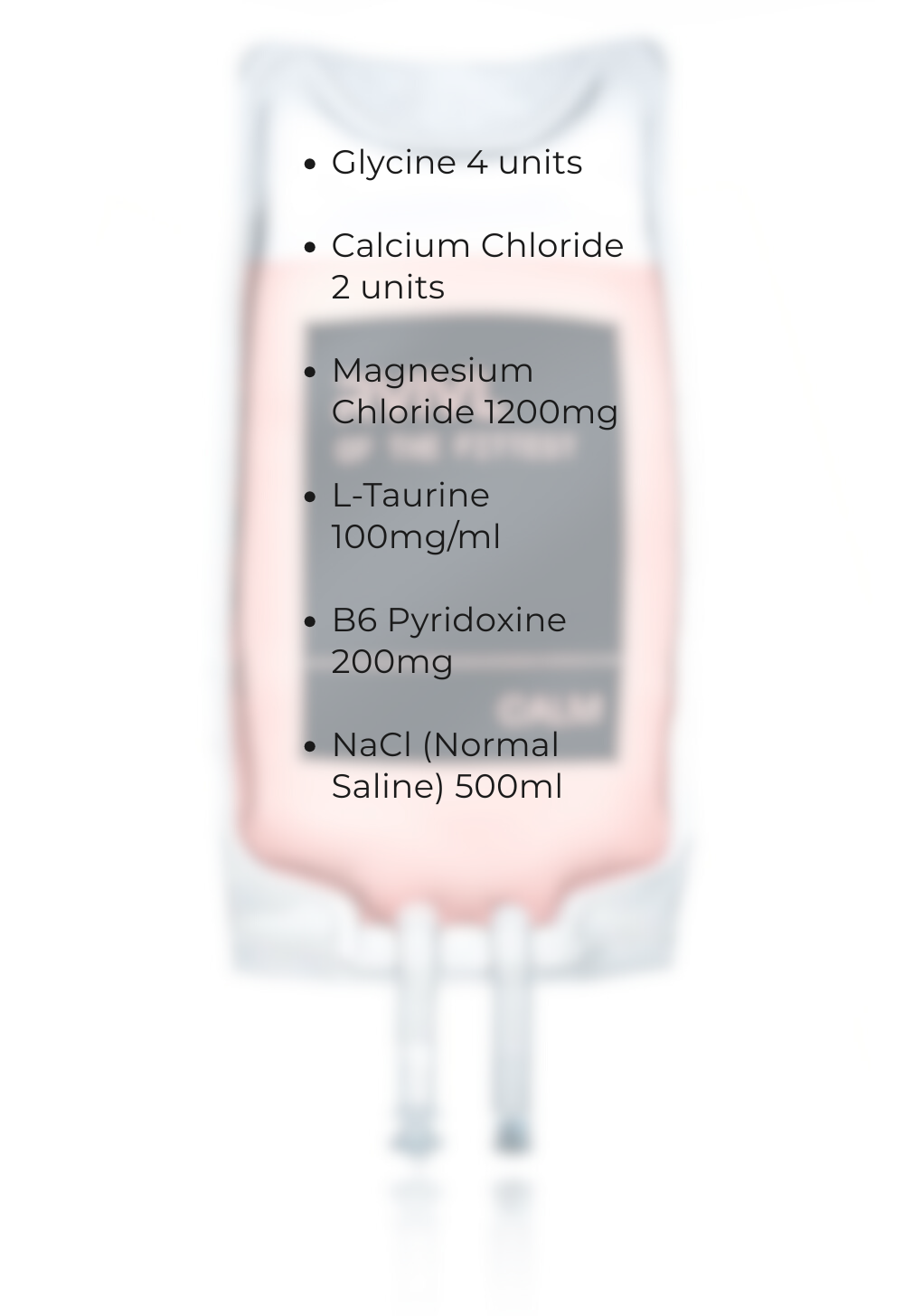 Glycine 4 units B-Complex 200mg Calcium Chloride 2 units Magnesium Chloride 1200mg L-Taurine 100mgml Zinc 10mgml B6 Pyridoxine 200mg NaCl (Normal Saline) 500ml-3 Glycine 4 units B-Complex 200mg Calcium Chloride 2 units Magnesium Chloride 1200mg L-Taurine 100mgml Zinc 10mgml B6 Pyridoxine 200mg NaCl (Normal Saline) 500ml-3